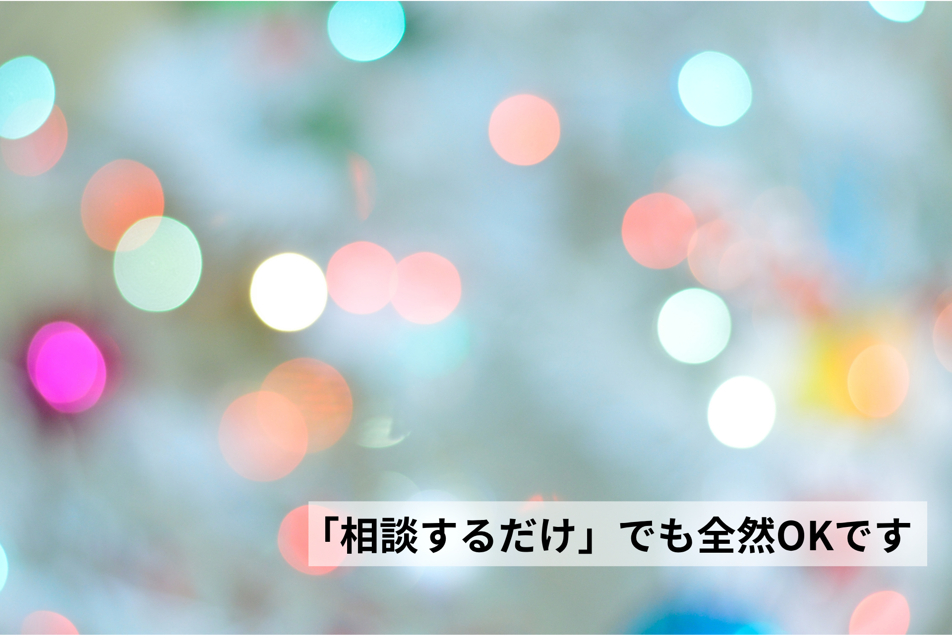 相談するだけでも全然OKです